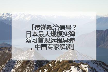 传递政治信号？日本最大规模实弹演习首现远程导弹，中国专家解读