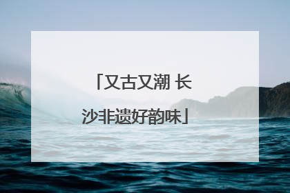 又古又潮 长沙非遗好韵味