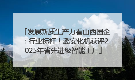 发展新质生产力看山西国企：行业标杆！潞安化机获评2025年省先进级智能工厂