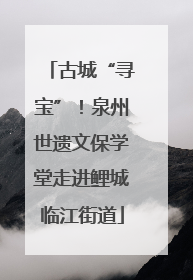 古城“寻宝”！泉州世遗文保学堂走进鲤城临江街道