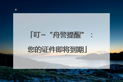 叮~“舟警提醒”：您的证件即将到期