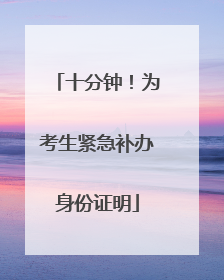 十分钟！为考生紧急补办身份证明