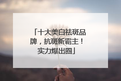 十大美白祛斑品牌，抗斑新霸主！实力爆出圈