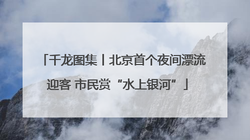 千龙图集丨北京首个夜间漂流迎客 市民赏“水上银河”