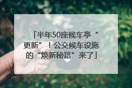 半年50座候车亭“更新”！公交候车设施的“焕新秘籍”来了