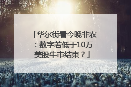 华尔街看今晚非农：数字若低于10万 美股牛市结束？
