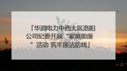 华润电力中西大区洛阳公司纪委开展“家庭助廉”活动 筑牢廉洁防线