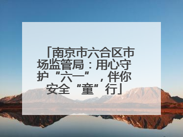 南京市六合区市场监管局：用心守护“六一”，伴你安全“童”行