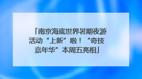 南京海底世界暑期夜游活动“上新”啦！“奇技嘉年华”本周五亮相