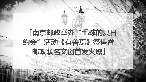 南京邮政举办“毛球的夏日约会”活动《有兽焉》签售暨邮政联名文创首发火爆