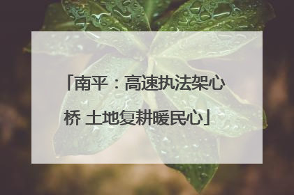 南平：高速执法架心桥 土地复耕暖民心