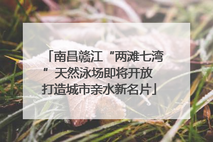 南昌赣江“两滩七湾”天然泳场即将开放 打造城市亲水新名片