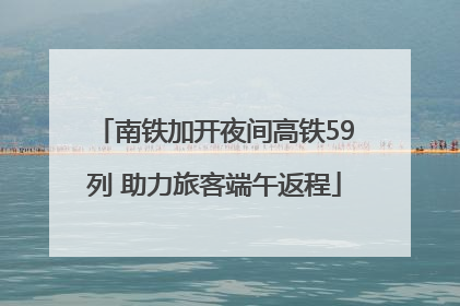 南铁加开夜间高铁59列 助力旅客端午返程
