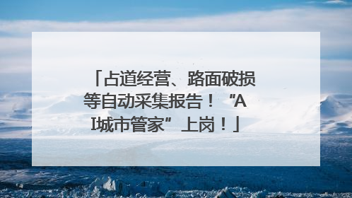 占道经营、路面破损等自动采集报告！“AI城市管家”上岗！