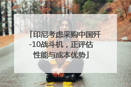 印尼考虑采购中国歼-10战斗机，正评估性能与成本优势