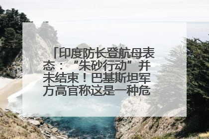 印度防长登航母表态：“朱砂行动”并未结束！巴基斯坦军方高官称这是一种危险的状况……
