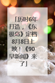 历时6年打造，《东极岛》定档8月8日上映！《90早新闻》来了