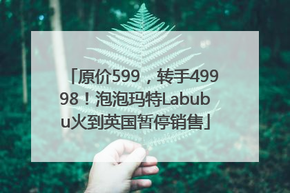 原价599，转手49998！泡泡玛特Labubu火到英国暂停销售