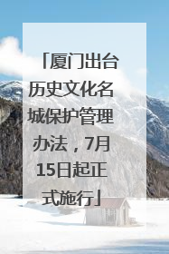 厦门出台历史文化名城保护管理办法，7月15日起正式施行