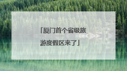 厦门首个省级旅游度假区来了