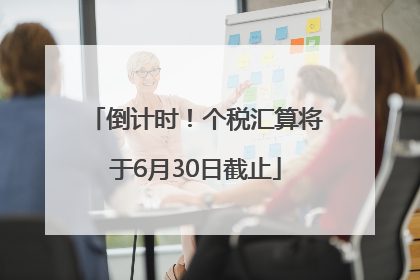 倒计时！个税汇算将于6月30日截止