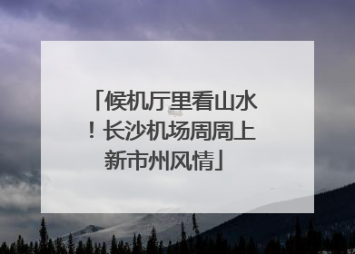 候机厅里看山水！长沙机场周周上新市州风情