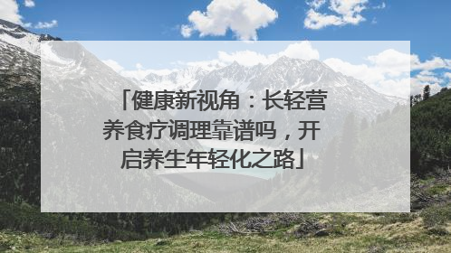 健康新视角：长轻营养食疗调理靠谱吗，开启养生年轻化之路