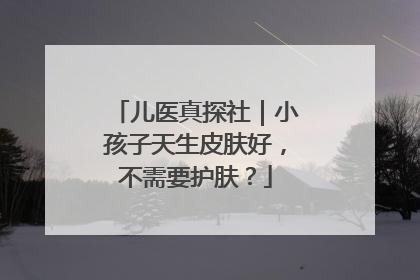 儿医真探社｜小孩子天生皮肤好，不需要护肤？