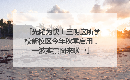 先睹为快！三明这所学校新校区今年秋季启用，一波实景图来啦→