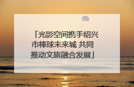 光影空间携手绍兴市棒球未来城 共同推动文旅融合发展
