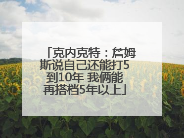 克内克特：詹姆斯说自己还能打5到10年 我俩能再搭档5年以上