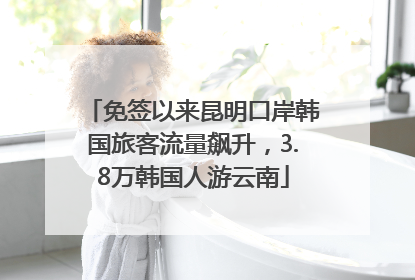 免签以来昆明口岸韩国旅客流量飙升，3.8万韩国人游云南