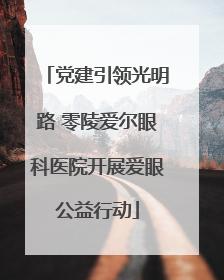 党建引领光明路 零陵爱尔眼科医院开展爱眼公益行动