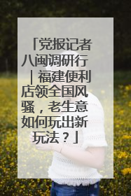 党报记者八闽调研行｜福建便利店领全国风骚，老生意如何玩出新玩法？