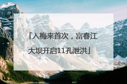 入梅来首次，富春江大坝开启11孔泄洪