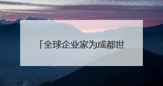 全球企业家为成都世运会“打call”，蜀宝、锦仔成焦点