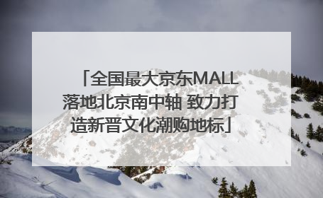 全国最大京东MALL落地北京南中轴 致力打造新晋文化潮购地标