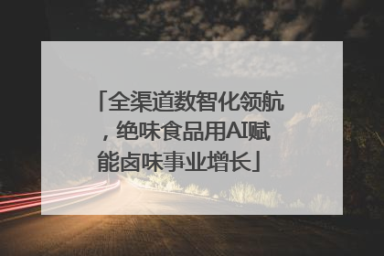 全渠道数智化领航，绝味食品用AI赋能卤味事业增长