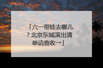 六一带娃去哪儿？北京东城演出清单请查收→