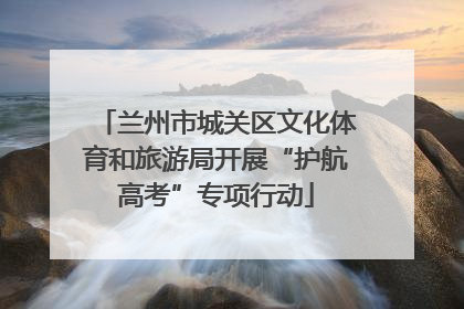 兰州市城关区文化体育和旅游局开展“护航高考”专项行动