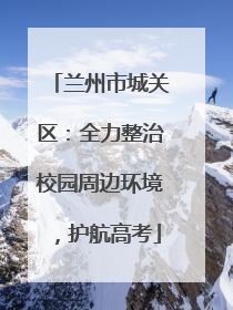 兰州市城关区：全力整治校园周边环境，护航高考