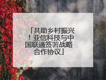 共助乡村振兴！亚信科技与中国联通签署战略合作协议