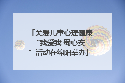 关爱儿童心理健康 “我爱我 蜀心安”活动在绵阳举办