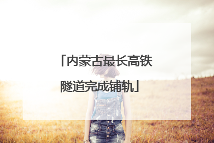 内蒙古最长高铁隧道完成铺轨