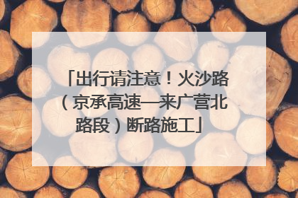 出行请注意！火沙路（京承高速—来广营北路段）断路施工