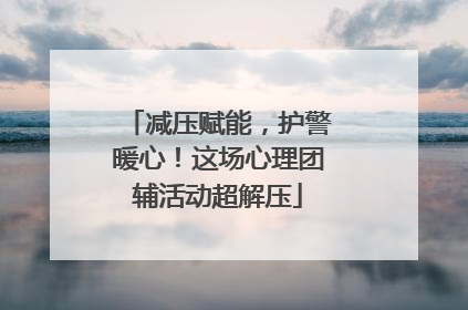 减压赋能，护警暖心！这场心理团辅活动超解压