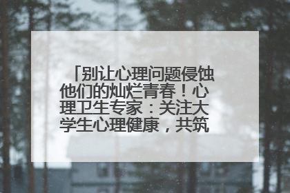 别让心理问题侵蚀他们的灿烂青春！心理卫生专家：关注大学生心理健康，共筑青春心灵防线