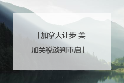 加拿大让步 美加关税谈判重启