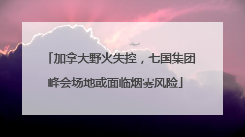 加拿大野火失控，七国集团峰会场地或面临烟雾风险