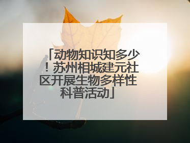 动物知识知多少！苏州相城建元社区开展生物多样性科普活动